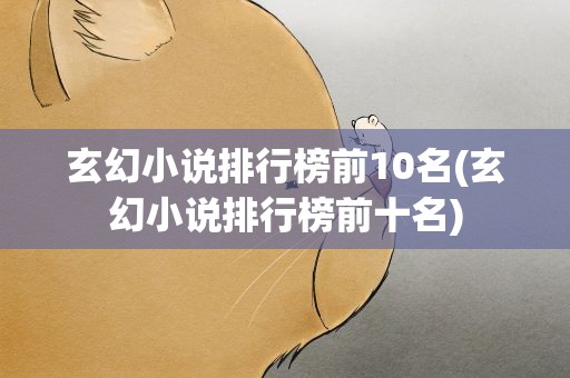 玄幻小说排行榜前10名(玄幻小说排行榜前十名)