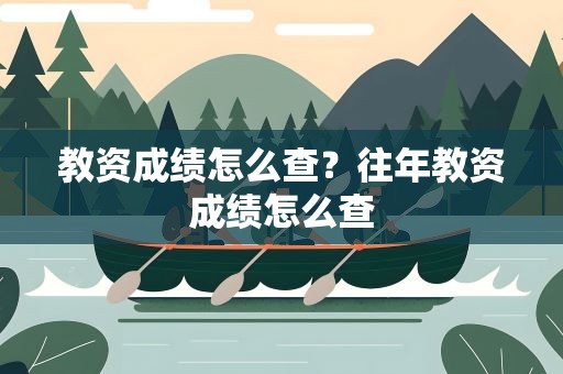 教资成绩怎么查？往年教资成绩怎么查