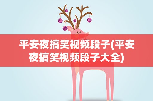 平安夜搞笑视频段子(平安夜搞笑视频段子大全)