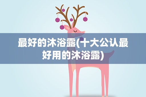 最好的沐浴露(十大公认最好用的沐浴露)