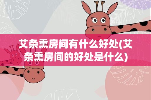 艾条熏房间有什么好处(艾条熏房间的好处是什么)