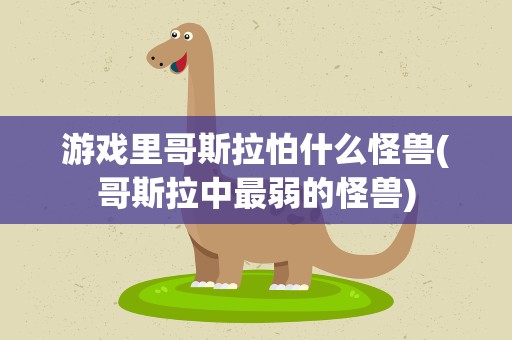游戏里哥斯拉怕什么怪兽(哥斯拉中最弱的怪兽)