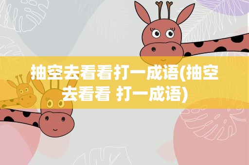 抽空去看看打一成语(抽空去看看 打一成语)
