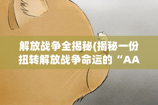 解放战争全揭秘(揭秘一份扭转解放战争命运的“AAA电报”)