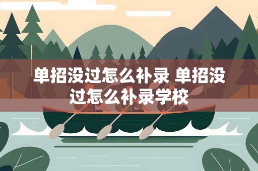 单招没过怎么补录 单招没过怎么补录学校