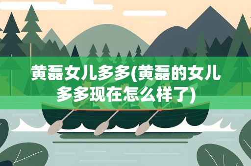 黄磊女儿多多(黄磊的女儿多多现在怎么样了)