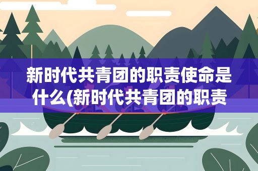 新时代共青团的职责使命是什么(新时代共青团的职责使命是什么意思)