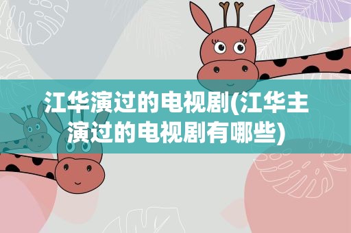 江华演过的电视剧(江华主演过的电视剧有哪些)