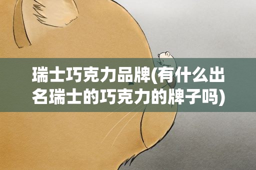瑞士巧克力品牌(有什么出名瑞士的巧克力的牌子吗)