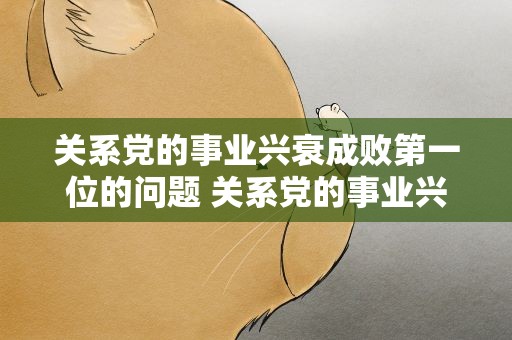 关系党的事业兴衰成败第一位的问题 关系党的事业兴衰成败第1位的问题
