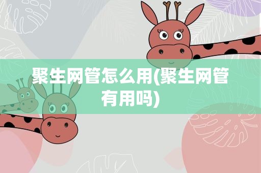 聚生网管怎么用(聚生网管有用吗)
