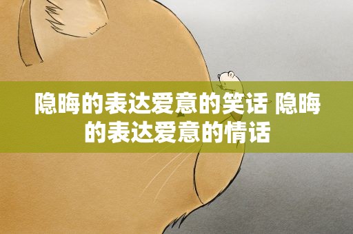 隐晦的表达爱意的笑话 隐晦的表达爱意的情话
