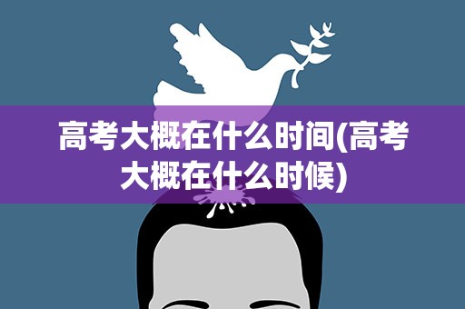 高考大概在什么时间(高考大概在什么时候)