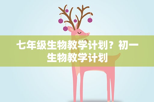 七年级生物教学计划？初一生物教学计划