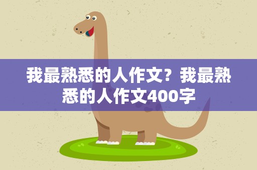 我最熟悉的人作文？我最熟悉的人作文400字