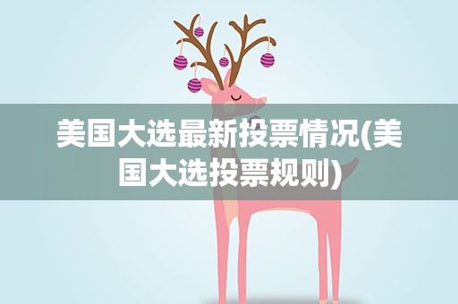 美国大选最新投票情况(美国大选投票规则)
