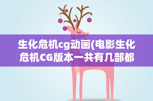 生化危机cg动画(电影生化危机CG版本一共有几部都有哪些)