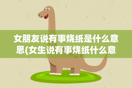女朋友说有事烧纸是什么意思(女生说有事烧纸什么意思)