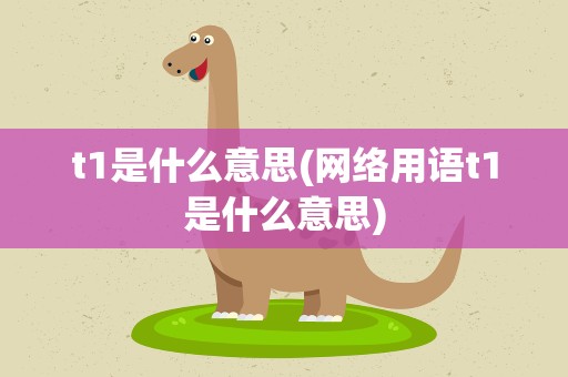 t1是什么意思(网络用语t1是什么意思)
