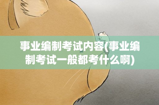 事业编制考试内容(事业编制考试一般都考什么啊)