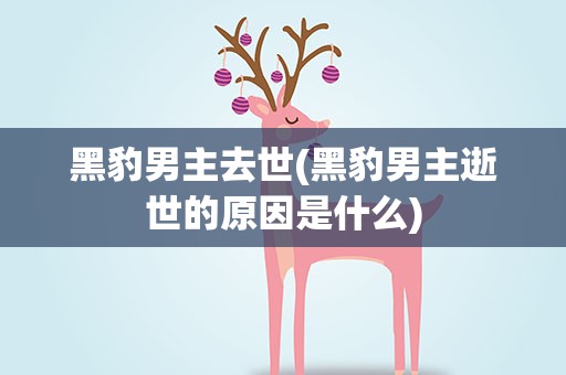 黑豹男主去世(黑豹男主逝世的原因是什么)