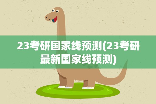 23考研国家线预测(23考研最新国家线预测)