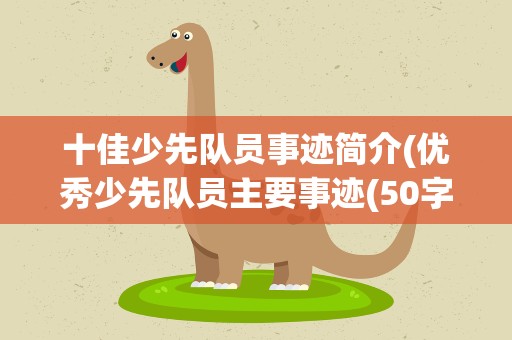 十佳少先队员事迹简介(优秀少先队员主要事迹(50字))