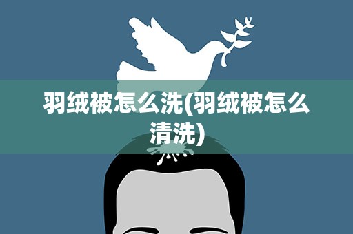 羽绒被怎么洗(羽绒被怎么清洗)