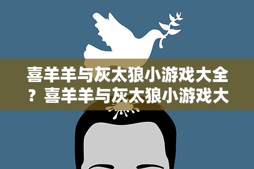 喜羊羊与灰太狼小游戏大全？喜羊羊与灰太狼小游戏大全看图猜成语