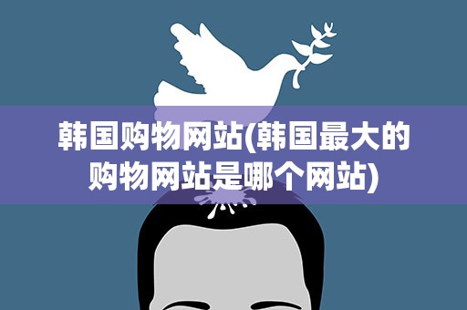 韩国购物网站(韩国最大的购物网站是哪个网站)