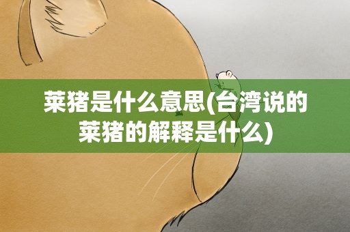 莱猪是什么意思(台湾说的莱猪的解释是什么)