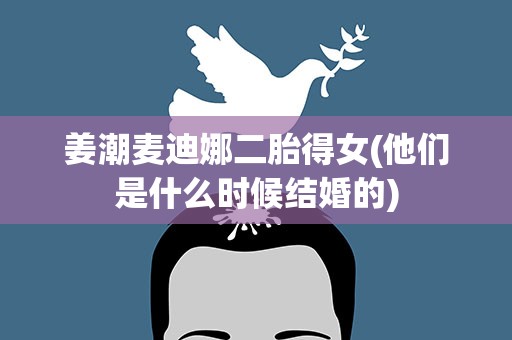 姜潮麦迪娜二胎得女(他们是什么时候结婚的)