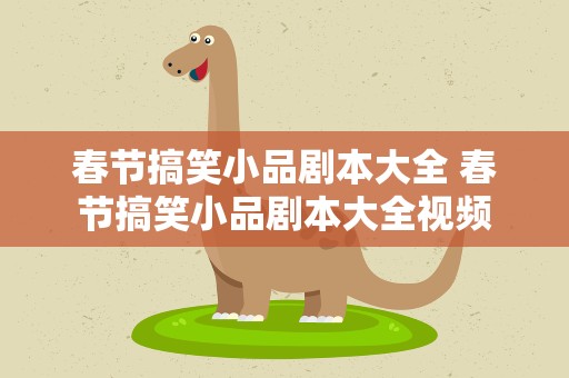 春节搞笑小品剧本大全 春节搞笑小品剧本大全视频