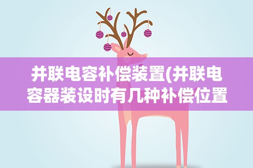 并联电容补偿装置(并联电容器装设时有几种补偿位置)