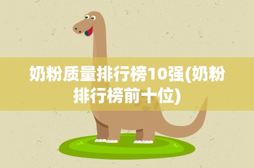 奶粉质量排行榜10强(奶粉排行榜前十位)
