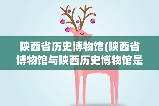 陕西省历史博物馆(陕西省博物馆与陕西历史博物馆是同一展馆么)