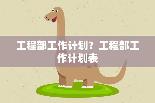 工程部工作计划？工程部工作计划表