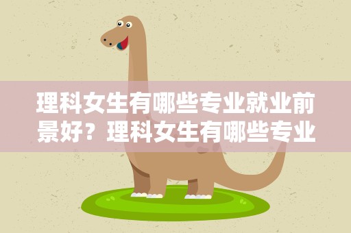 理科女生有哪些专业就业前景好？理科女生有哪些专业就业前景好的