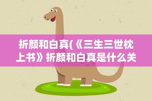 折颜和白真(《三生三世枕上书》折颜和白真是什么关系)