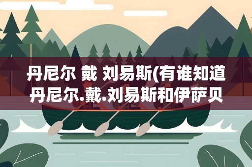 丹尼尔 戴 刘易斯(有谁知道丹尼尔.戴.刘易斯和伊萨贝拉.阿佳妮的情史)