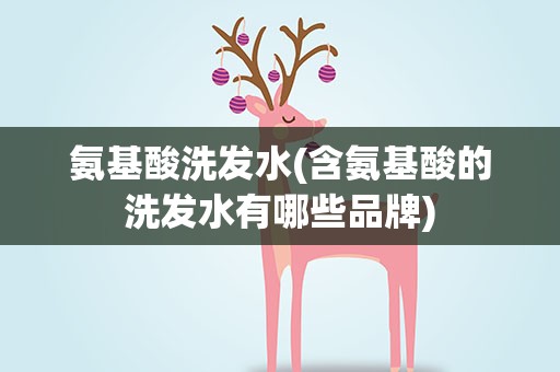 氨基酸洗发水(含氨基酸的洗发水有哪些品牌)