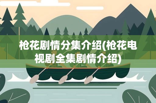 枪花剧情分集介绍(枪花电视剧全集剧情介绍)