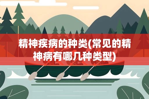 精神疾病的种类(常见的精神病有哪几种类型)