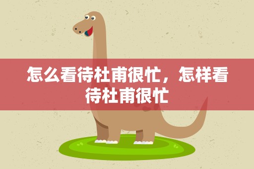 怎么看待杜甫很忙，怎样看待杜甫很忙