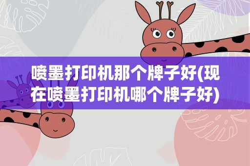 喷墨打印机那个牌子好(现在喷墨打印机哪个牌子好)