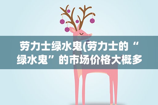 劳力士绿水鬼(劳力士的“绿水鬼”的市场价格大概多少)