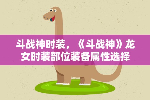 斗战神时装，《斗战神》龙女时装部位装备属性选择