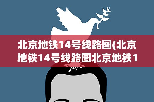 北京地铁14号线路图(北京地铁14号线路图北京地铁14号线路图最新消息)