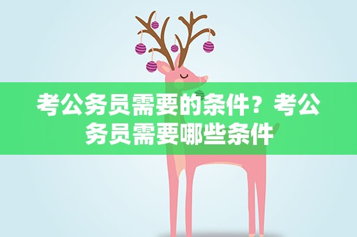 考公务员需要的条件？考公务员需要哪些条件