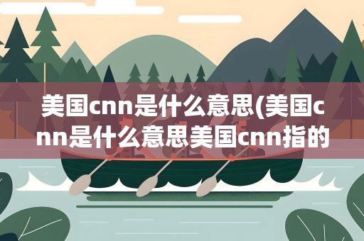 美国cnn是什么意思(美国cnn是什么意思美国cnn指的是什么)